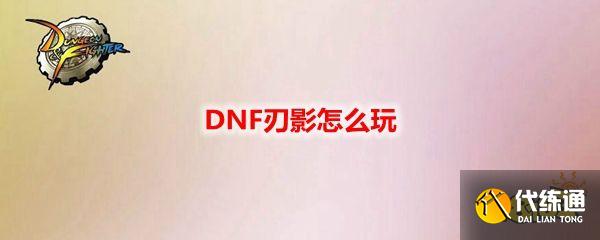 DNF刃影怎么玩_刃影玩法技巧详解